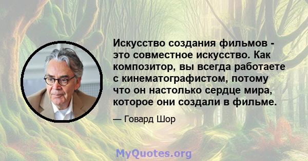 Искусство создания фильмов - это совместное искусство. Как композитор, вы всегда работаете с кинематографистом, потому что он настолько сердце мира, которое они создали в фильме.