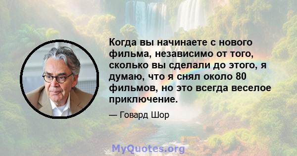 Когда вы начинаете с нового фильма, независимо от того, сколько вы сделали до этого, я думаю, что я снял около 80 фильмов, но это всегда веселое приключение.