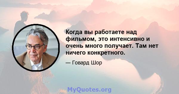 Когда вы работаете над фильмом, это интенсивно и очень много получает. Там нет ничего конкретного.