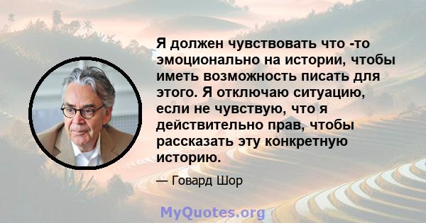 Я должен чувствовать что -то эмоционально на истории, чтобы иметь возможность писать для этого. Я отключаю ситуацию, если не чувствую, что я действительно прав, чтобы рассказать эту конкретную историю.