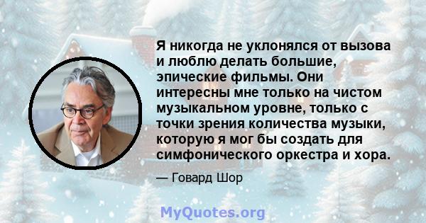 Я никогда не уклонялся от вызова и люблю делать большие, эпические фильмы. Они интересны мне только на чистом музыкальном уровне, только с точки зрения количества музыки, которую я мог бы создать для симфонического