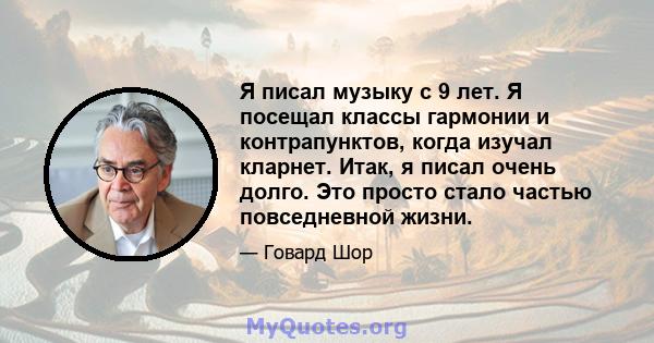 Я писал музыку с 9 лет. Я посещал классы гармонии и контрапунктов, когда изучал кларнет. Итак, я писал очень долго. Это просто стало частью повседневной жизни.