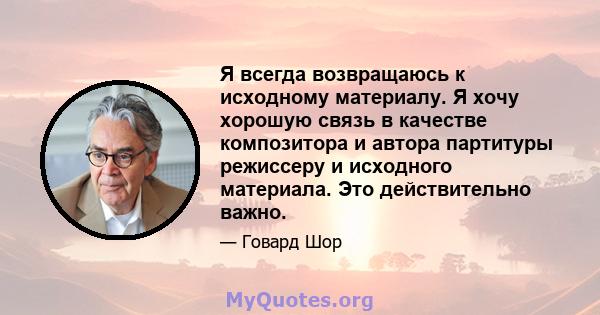 Я всегда возвращаюсь к исходному материалу. Я хочу хорошую связь в качестве композитора и автора партитуры режиссеру и исходного материала. Это действительно важно.