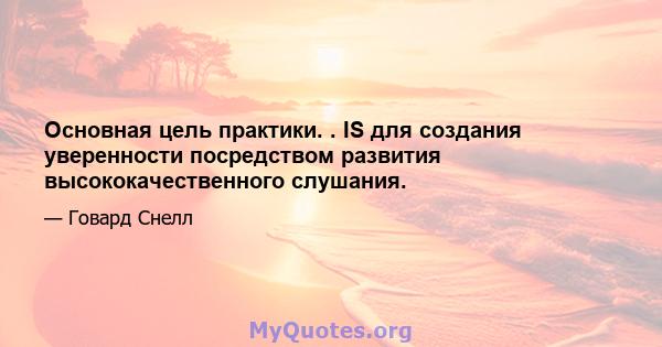 Основная цель практики. . IS для создания уверенности посредством развития высококачественного слушания.