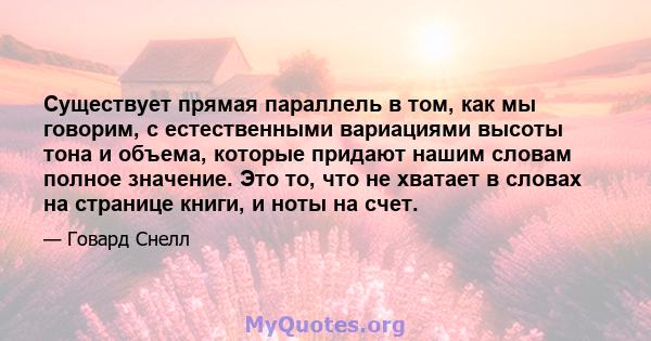 Существует прямая параллель в том, как мы говорим, с естественными вариациями высоты тона и объема, которые придают нашим словам полное значение. Это то, что не хватает в словах на странице книги, и ноты на счет.