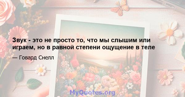 Звук - это не просто то, что мы слышим или играем, но в равной степени ощущение в теле