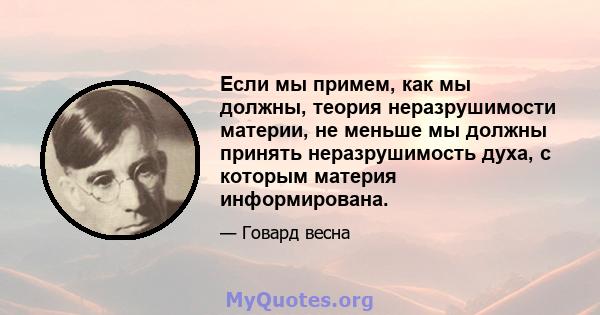 Если мы примем, как мы должны, теория неразрушимости материи, не меньше мы должны принять неразрушимость духа, с которым материя информирована.