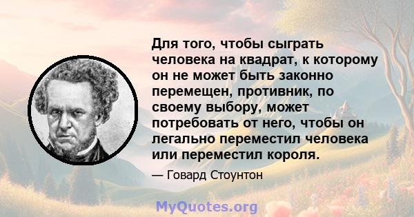 Для того, чтобы сыграть человека на квадрат, к которому он не может быть законно перемещен, противник, по своему выбору, может потребовать от него, чтобы он легально переместил человека или переместил короля.