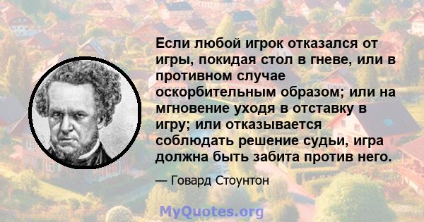 Если любой игрок отказался от игры, покидая стол в гневе, или в противном случае оскорбительным образом; или на мгновение уходя в отставку в игру; или отказывается соблюдать решение судьи, игра должна быть забита против 