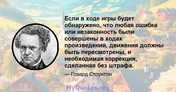 Если в ходе игры будет обнаружено, что любая ошибка или незаконность были совершены в ходах произведений, движения должны быть пересмотрены, и необходимая коррекция, сделанная без штрафа.