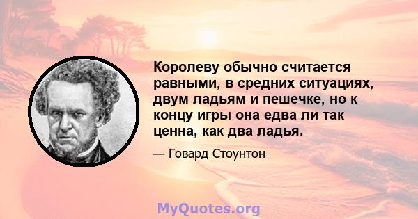 Королеву обычно считается равными, в средних ситуациях, двум ладьям и пешечке, но к концу игры она едва ли так ценна, как два ладья.