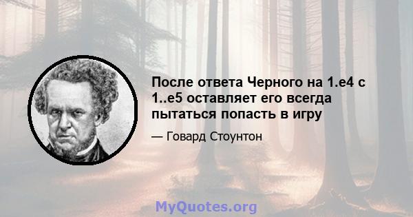 После ответа Черного на 1.e4 с 1..e5 оставляет его всегда пытаться попасть в игру