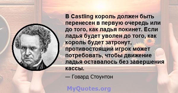 В Castling король должен быть перенесен в первую очередь или до того, как ладья покинет. Если ладья будет уволен до того, как король будет затронут, противостоящий игрок может потребовать, чтобы движение ладья