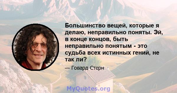 Большинство вещей, которые я делаю, неправильно поняты. Эй, в конце концов, быть неправильно понятым - это судьба всех истинных гений, не так ли?