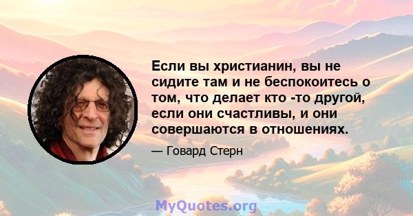 Если вы христианин, вы не сидите там и не беспокоитесь о том, что делает кто -то другой, если они счастливы, и они совершаются в отношениях.