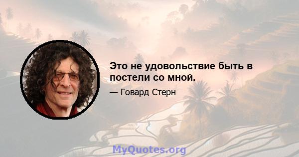 Это не удовольствие быть в постели со мной.