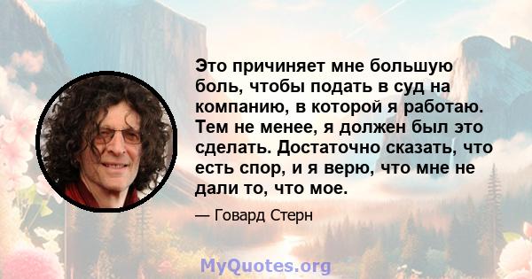 Это причиняет мне большую боль, чтобы подать в суд на компанию, в которой я работаю. Тем не менее, я должен был это сделать. Достаточно сказать, что есть спор, и я верю, что мне не дали то, что мое.