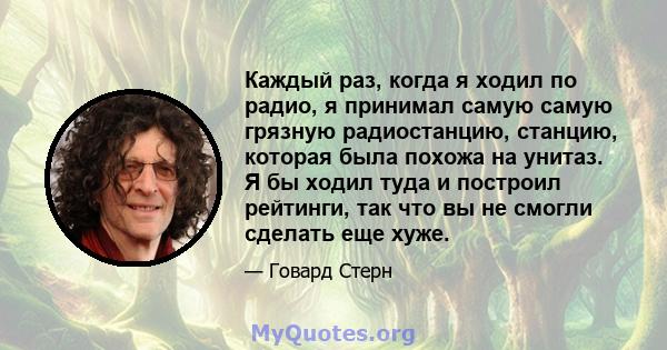 Каждый раз, когда я ходил по радио, я принимал самую самую грязную радиостанцию, станцию, которая была похожа на унитаз. Я бы ходил туда и построил рейтинги, так что вы не смогли сделать еще хуже.