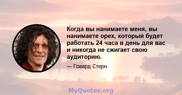 Когда вы нанимаете меня, вы нанимаете орех, который будет работать 24 часа в день для вас и никогда не сжигает свою аудиторию.