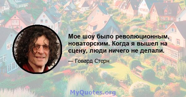 Мое шоу было революционным, новаторским. Когда я вышел на сцену, люди ничего не делали.