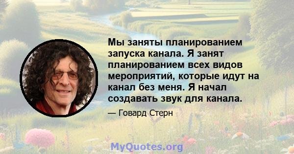 Мы заняты планированием запуска канала. Я занят планированием всех видов мероприятий, которые идут на канал без меня. Я начал создавать звук для канала.