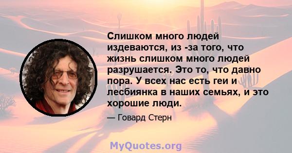 Слишком много людей издеваются, из -за того, что жизнь слишком много людей разрушается. Это то, что давно пора. У всех нас есть геи и лесбиянка в наших семьях, и это хорошие люди.