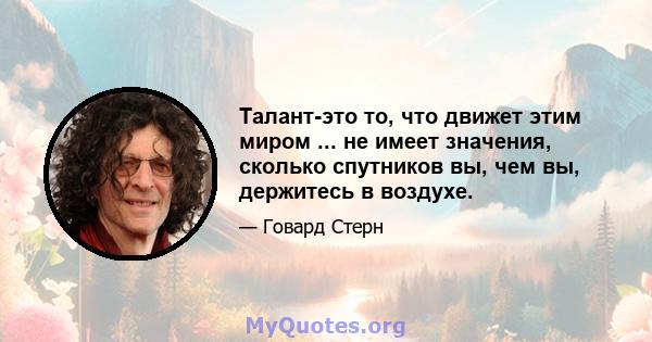 Талант-это то, что движет этим миром ... не имеет значения, сколько спутников вы, чем вы, держитесь в воздухе.