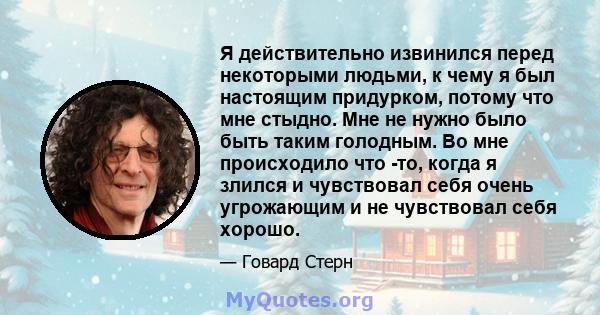 Я действительно извинился перед некоторыми людьми, к чему я был настоящим придурком, потому что мне стыдно. Мне не нужно было быть таким голодным. Во мне происходило что -то, когда я злился и чувствовал себя очень