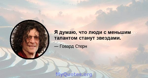 Я думаю, что люди с меньшим талантом станут звездами.