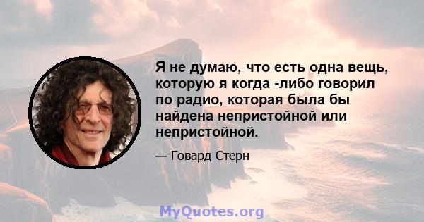 Я не думаю, что есть одна вещь, которую я когда -либо говорил по радио, которая была бы найдена непристойной или непристойной.