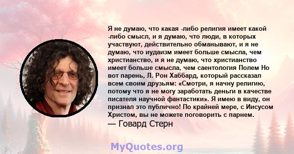 Я не думаю, что какая -либо религия имеет какой -либо смысл, и я думаю, что люди, в которых участвуют, действительно обманывают, и я не думаю, что иудаизм имеет больше смысла, чем христианство, и я не думаю, что