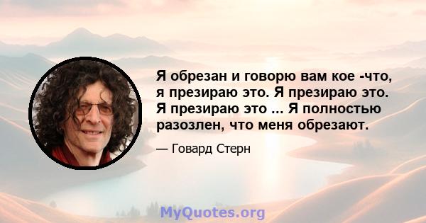 Я обрезан и говорю вам кое -что, я презираю это. Я презираю это. Я презираю это ... Я полностью разозлен, что меня обрезают.