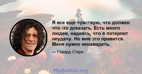 Я все еще чувствую, что должен что -то доказать. Есть много людей, надеясь, что я потерпит неудачу. Но мне это нравится. Меня нужно ненавидеть.