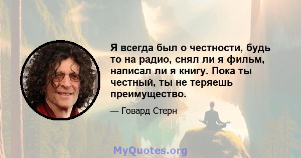 Я всегда был о честности, будь то на радио, снял ли я фильм, написал ли я книгу. Пока ты честный, ты не теряешь преимущество.