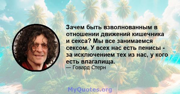 Зачем быть взволнованным в отношении движений кишечника и секса? Мы все занимаемся сексом. У всех нас есть пенисы - за исключением тех из нас, у кого есть влагалища.