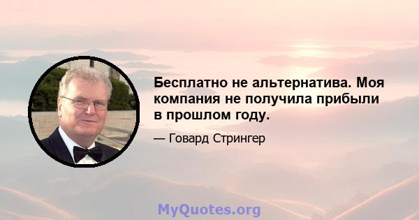 Бесплатно не альтернатива. Моя компания не получила прибыли в прошлом году.