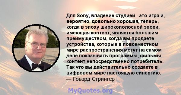 Для Sony, владение студией - это игра и, вероятно, довольно хорошая, теперь, когда в эпоху широкополосной эпохи, имеющая контент, является большим преимуществом, когда вы продаете устройства, которые в повсеместном мире 