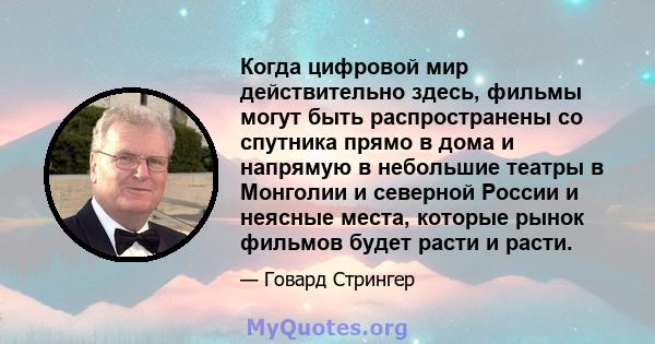 Когда цифровой мир действительно здесь, фильмы могут быть распространены со спутника прямо в дома и напрямую в небольшие театры в Монголии и северной России и неясные места, которые рынок фильмов будет расти и расти.