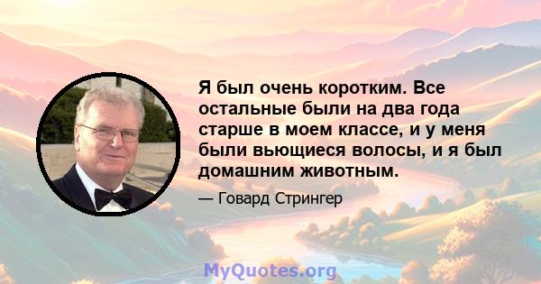 Я был очень коротким. Все остальные были на два года старше в моем классе, и у меня были вьющиеся волосы, и я был домашним животным.