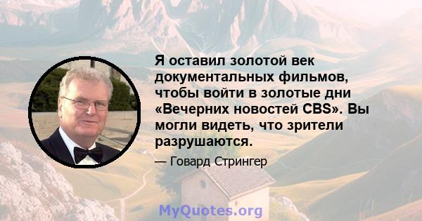 Я оставил золотой век документальных фильмов, чтобы войти в золотые дни «Вечерних новостей CBS». Вы могли видеть, что зрители разрушаются.