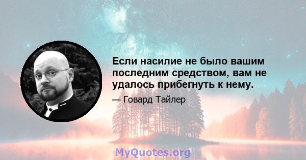 Если насилие не было вашим последним средством, вам не удалось прибегнуть к нему.