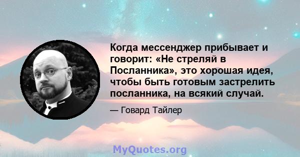 Когда мессенджер прибывает и говорит: «Не стреляй в Посланника», это хорошая идея, чтобы быть готовым застрелить посланника, на всякий случай.