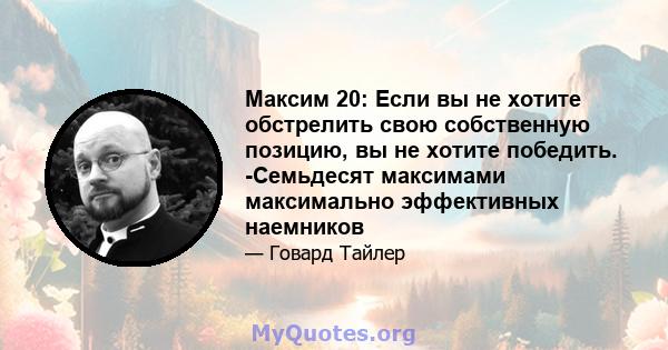 Максим 20: Если вы не хотите обстрелить свою собственную позицию, вы не хотите победить. -Семьдесят максимами максимально эффективных наемников