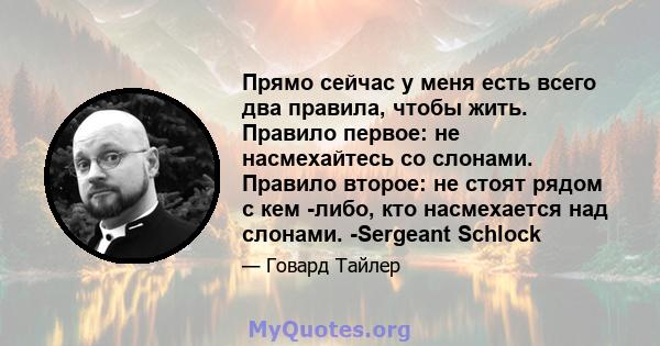 Прямо сейчас у меня есть всего два правила, чтобы жить. Правило первое: не насмехайтесь со слонами. Правило второе: не стоят рядом с кем -либо, кто насмехается над слонами. -Sergeant Schlock