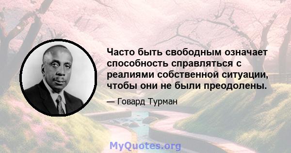 Часто быть свободным означает способность справляться с реалиями собственной ситуации, чтобы они не были преодолены.