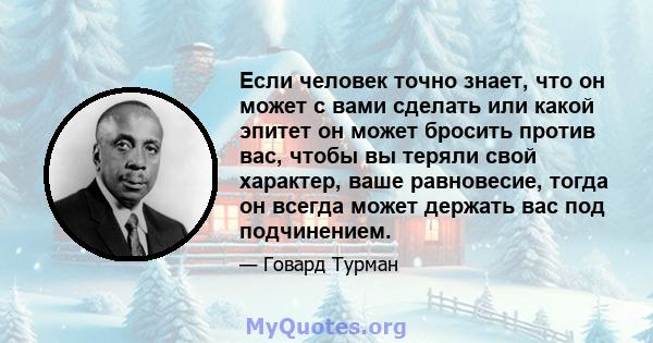 Если человек точно знает, что он может с вами сделать или какой эпитет он может бросить против вас, чтобы вы теряли свой характер, ваше равновесие, тогда он всегда может держать вас под подчинением.