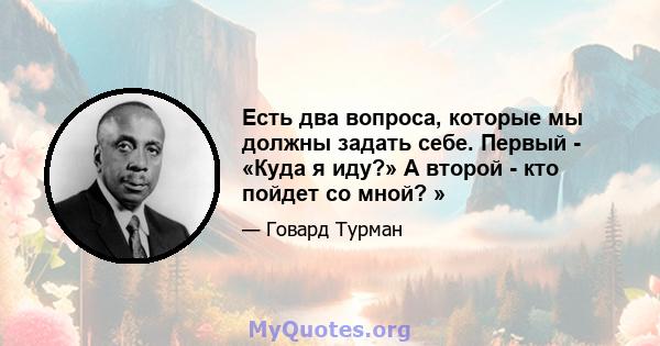 Есть два вопроса, которые мы должны задать себе. Первый - «Куда я иду?» А второй - кто пойдет со мной? »