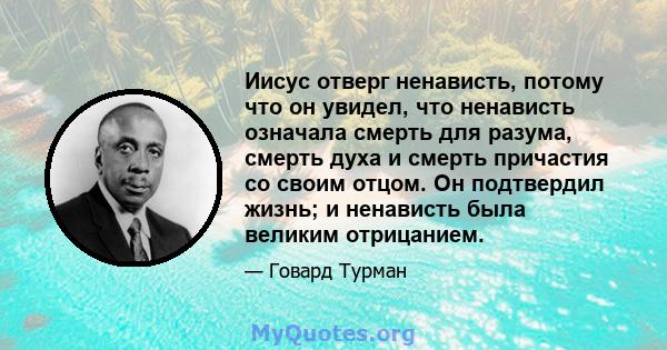 Иисус отверг ненависть, потому что он увидел, что ненависть означала смерть для разума, смерть духа и смерть причастия со своим отцом. Он подтвердил жизнь; и ненависть была великим отрицанием.