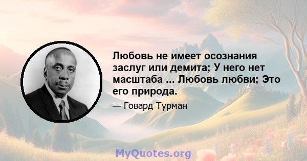 Любовь не имеет осознания заслуг или демита; У него нет масштаба ... Любовь любви; Это его природа.