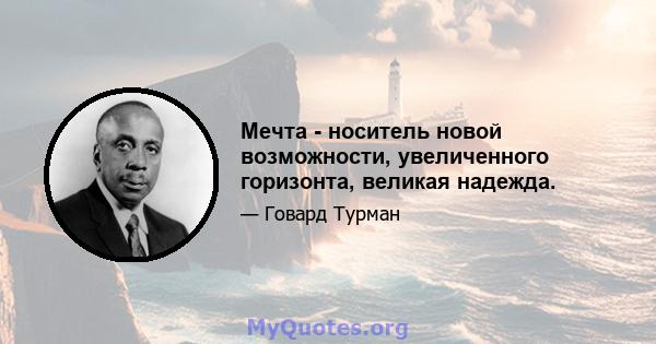 Мечта - носитель новой возможности, увеличенного горизонта, великая надежда.